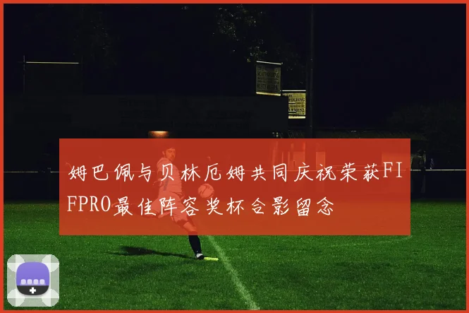 姆巴佩与贝林厄姆共同庆祝荣获FIFPRO最佳阵容奖杯合影留念