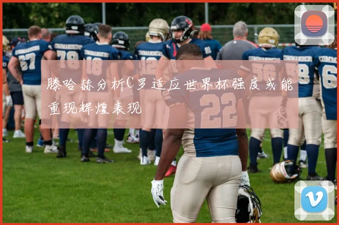 滕哈赫分析C罗适应世界杯强度或能重现辉煌表现