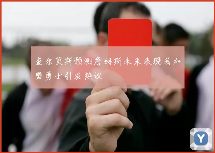 查尔莫斯预测詹姆斯未来表现或加盟勇士引发热议
