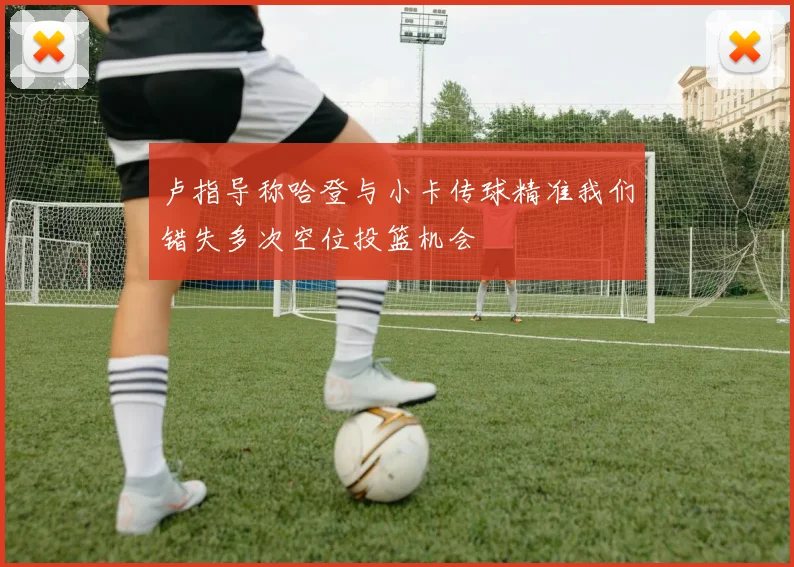 卢指导称哈登与小卡传球精准我们错失多次空位投篮机会