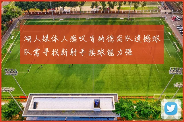 湖人媒体人感叹肯纳德离队遗憾球队需寻找新射手接球能力强