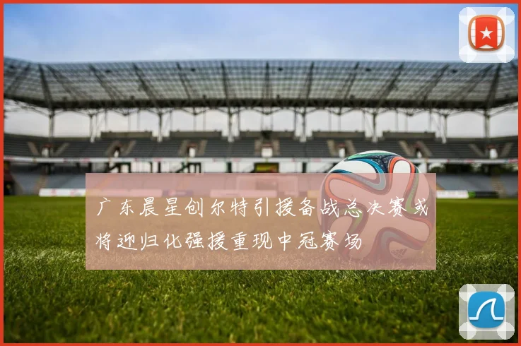 广东晨星创尔特引援备战总决赛或将迎归化强援重现中冠赛场