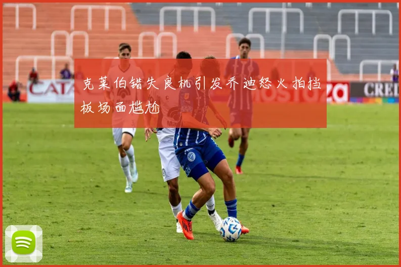 克莱伯错失良机引发乔迪怒火拍挡板场面尴尬