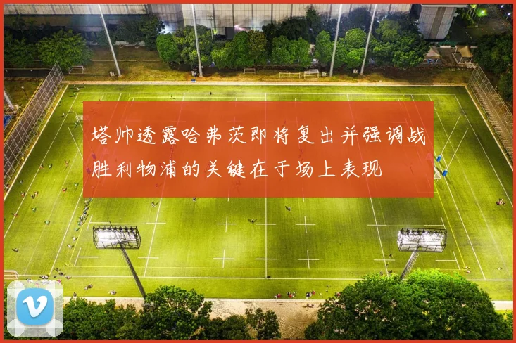 塔帅透露哈弗茨即将复出并强调战胜利物浦的关键在于场上表现
