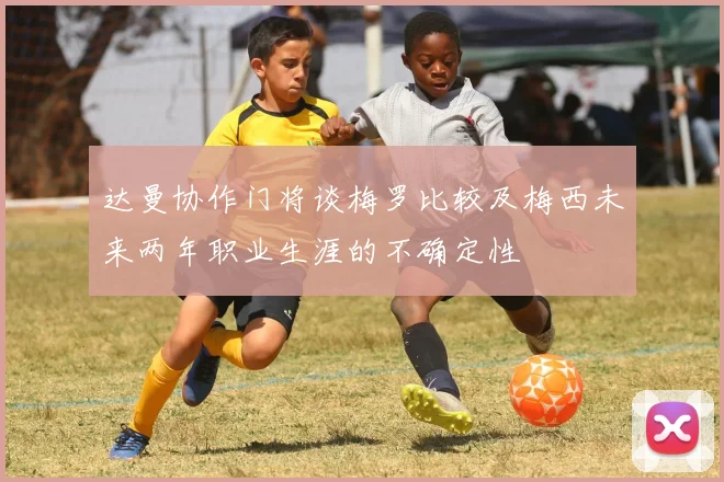 达曼协作门将谈梅罗比较及梅西未来两年职业生涯的不确定性