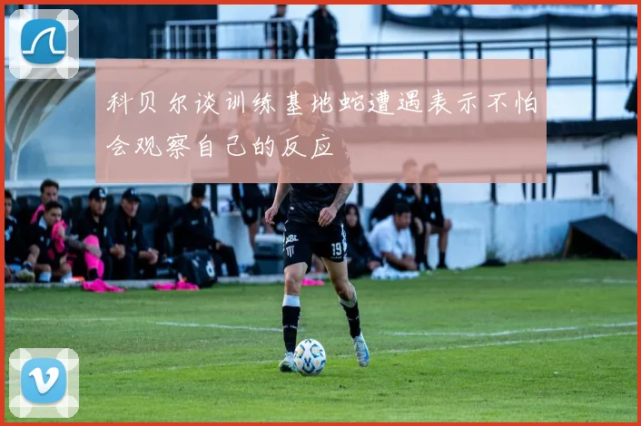 科贝尔谈训练基地蛇遭遇表示不怕会观察自己的反应