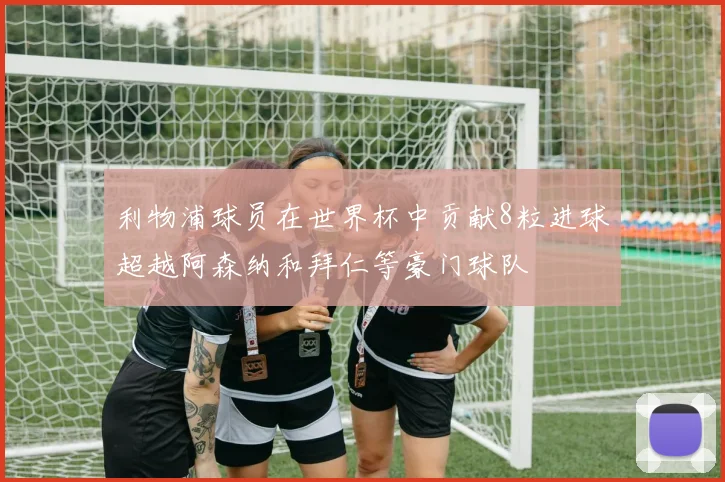 利物浦球员在世界杯中贡献8粒进球超越阿森纳和拜仁等豪门球队