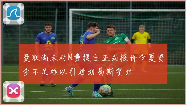 曼联尚未对M费提出正式报价今夏资金不足难以引进刘易斯霍尔