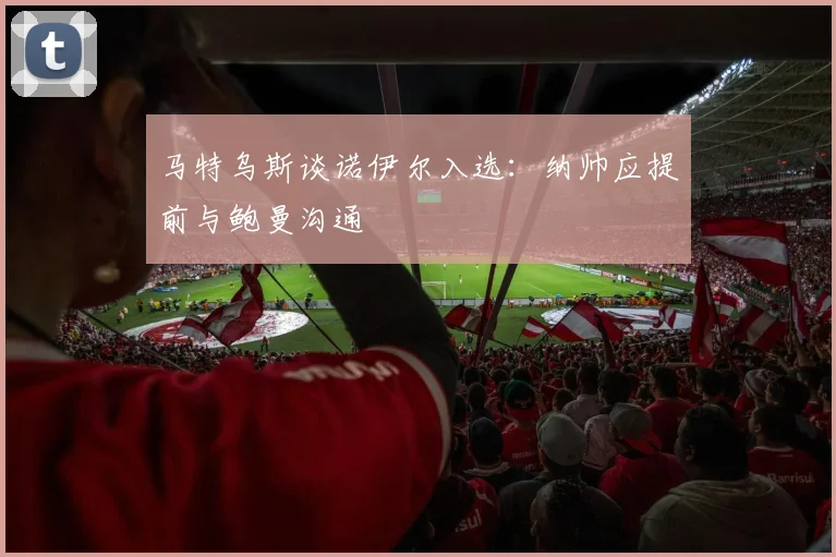 马特乌斯谈诺伊尔入选：纳帅应提前与鲍曼沟通
