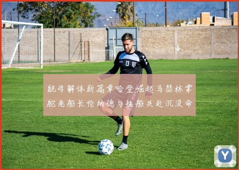 航母解体新篇章哈登崛起马瑟林掌舵老船长伦纳德与快船共赴沉没命运