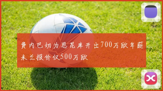 费内巴切为恩昆库开出700万欧年薪米兰报价仅500万欧