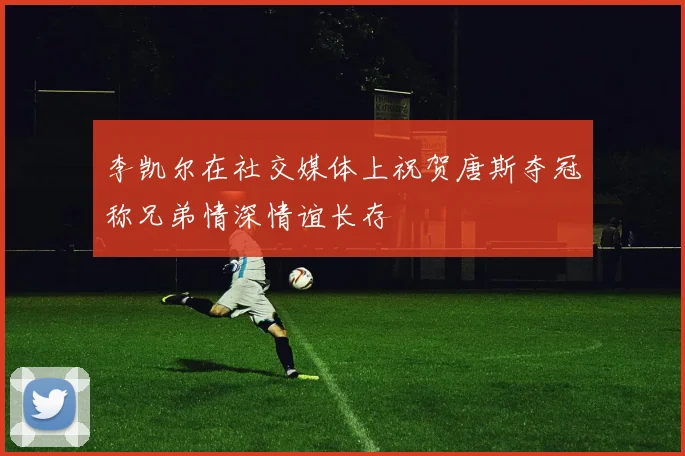 李凯尔在社交媒体上祝贺唐斯夺冠称兄弟情深情谊长存