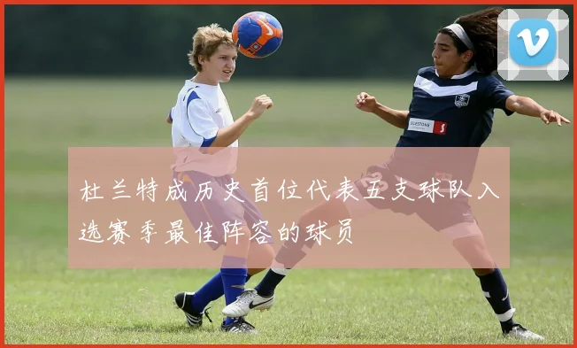 杜兰特成历史首位代表五支球队入选赛季最佳阵容的球员