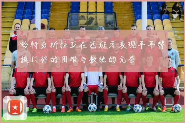 哈特分析拉亚在西班牙表现平平替换门将的困难与教练的无奈