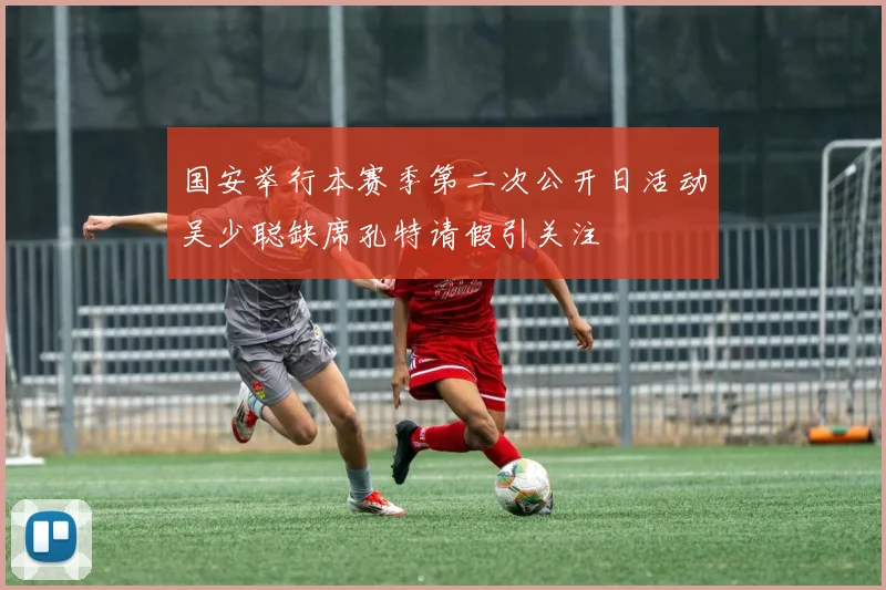 国安举行本赛季第二次公开日活动吴少聪缺席孔特请假引关注