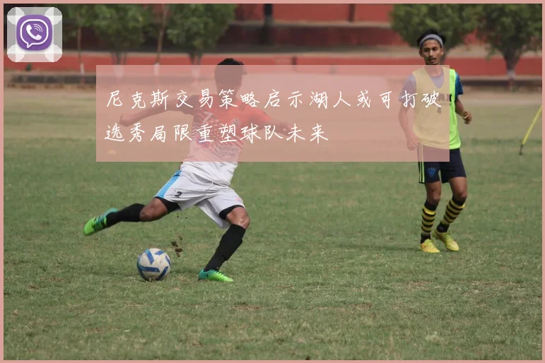 尼克斯交易策略启示湖人或可打破选秀局限重塑球队未来