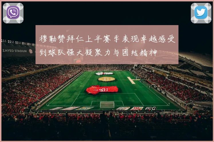 穆勒赞拜仁上半赛季表现卓越感受到球队强大凝聚力与团结精神