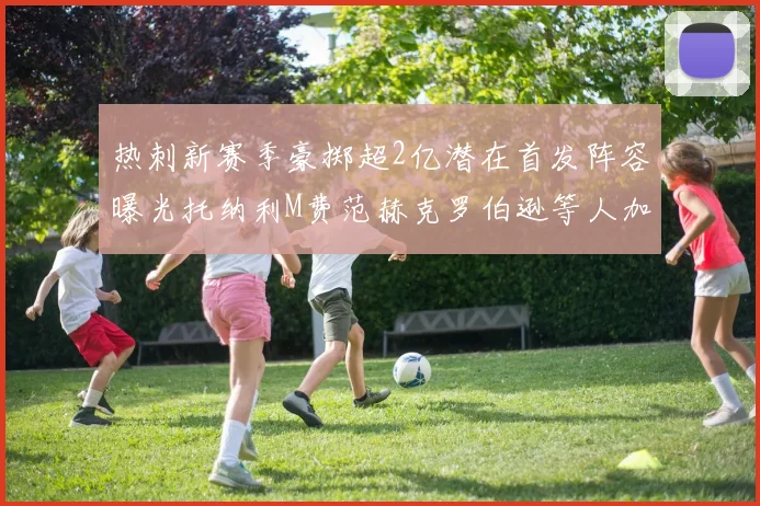 热刺新赛季豪掷超2亿潜在首发阵容曝光托纳利M费范赫克罗伯逊等人加盟