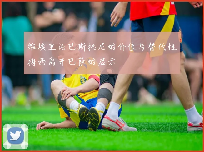 维埃里论巴斯托尼的价值与替代性梅西离开巴萨的启示