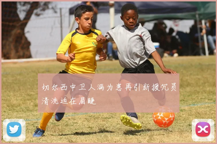切尔西中卫人满为患再引新援冗员清洗迫在眉睫