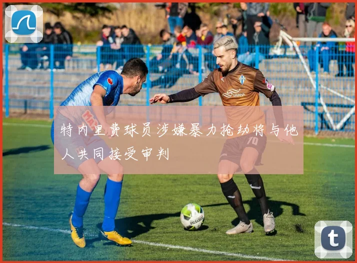 特内里费球员涉嫌暴力抢劫将与他人共同接受审判