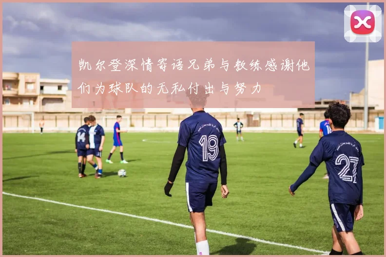 凯尔登深情寄语兄弟与教练感谢他们为球队的无私付出与努力