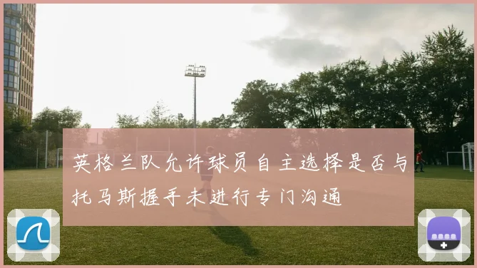 英格兰队允许球员自主选择是否与托马斯握手未进行专门沟通