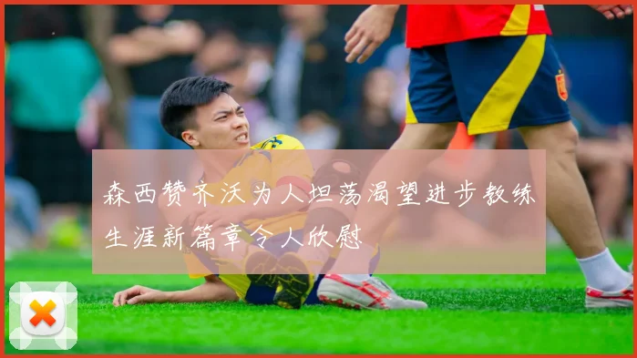森西赞齐沃为人坦荡渴望进步教练生涯新篇章令人欣慰