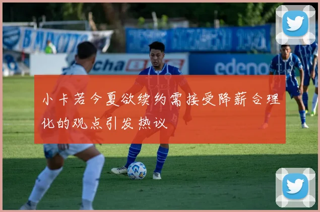 小卡若今夏欲续约需接受降薪合理化的观点引发热议