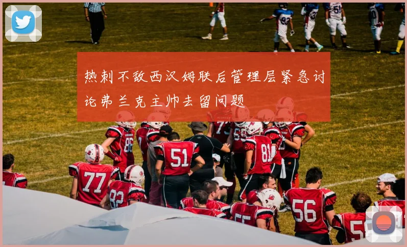 热刺不敌西汉姆联后管理层紧急讨论弗兰克主帅去留问题