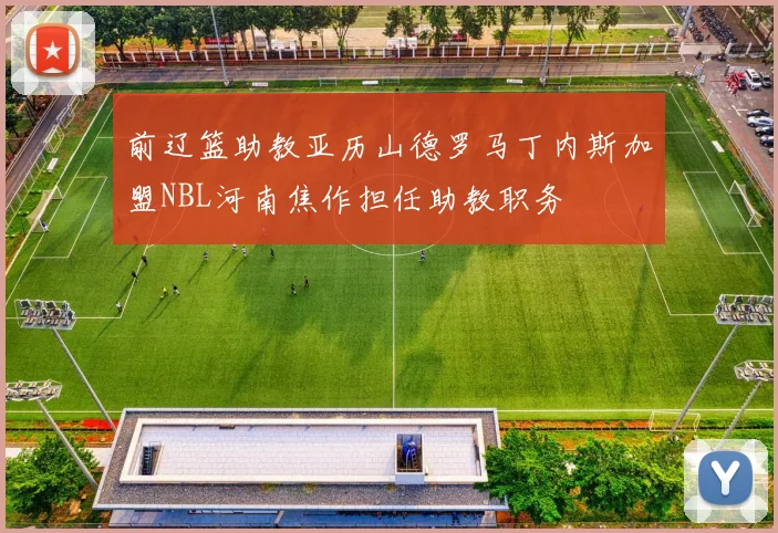 前辽篮助教亚历山德罗马丁内斯加盟NBL河南焦作担任助教职务