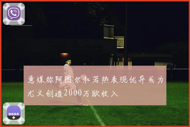 意媒称阿图尔和若热表现优异或为尤文创造2000万欧收入