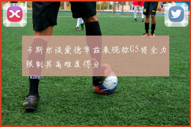 卡斯尔谈爱德华兹表现称G5将全力限制其高难度得分