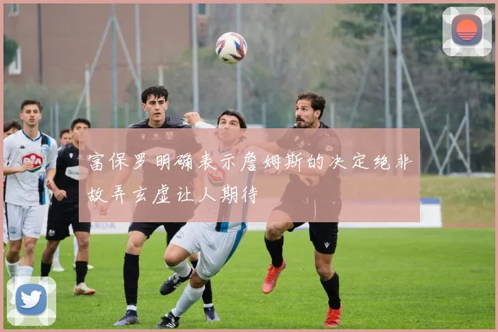 富保罗明确表示詹姆斯的决定绝非故弄玄虚让人期待