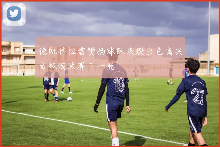 德凯特拉雷赞扬球队表现出色高兴晋级淘汰赛下一轮